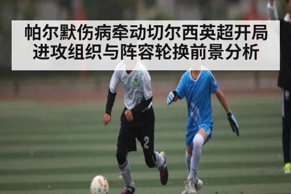 帕尔默伤病牵动切尔西英超开局进攻组织与阵容轮换前景分析 | NG28